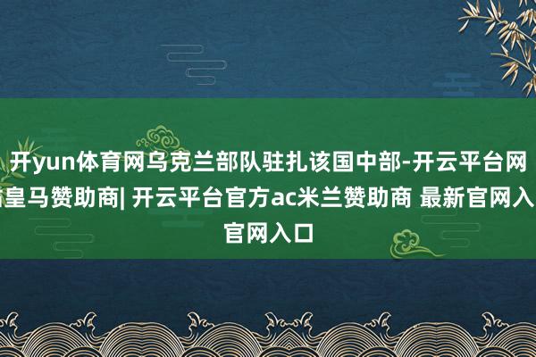 开yun体育网乌克兰部队驻扎该国中部-开云平台网站皇马赞助商| 开云平台官方ac米兰赞助商 最新官网入口