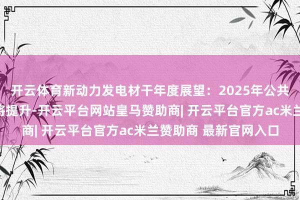 开云体育新动力发电材干年度展望：2025年公共风电和光伏发电材干将提升-开云平台网站皇马赞助商| 开云平台官方ac米兰赞助商 最新官网入口