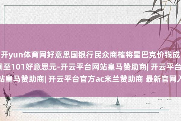 开yun体育网好意思国银行民众商榷将星巴克价钱成见从120好意思元下调至101好意思元-开云平台网站皇马赞助商| 开云平台官方ac米兰赞助商 最新官网入口