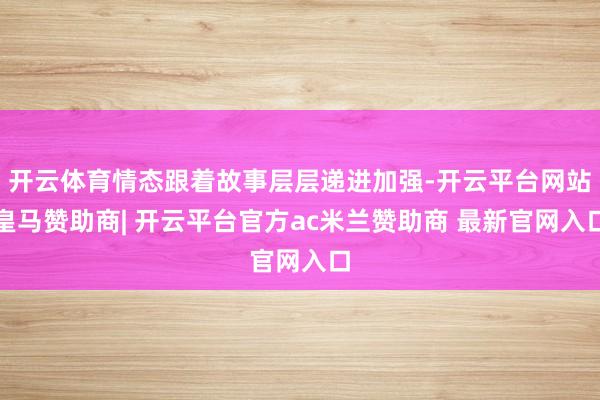 开云体育情态跟着故事层层递进加强-开云平台网站皇马赞助商| 开云平台官方ac米兰赞助商 最新官网入口