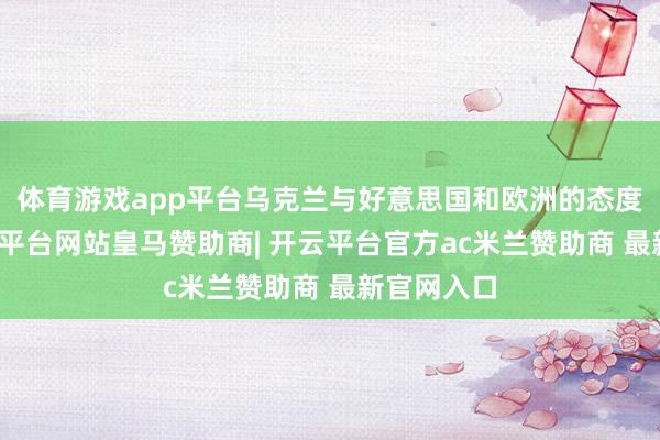 体育游戏app平台乌克兰与好意思国和欧洲的态度一致-开云平台网站皇马赞助商| 开云平台官方ac米兰赞助商 最新官网入口
