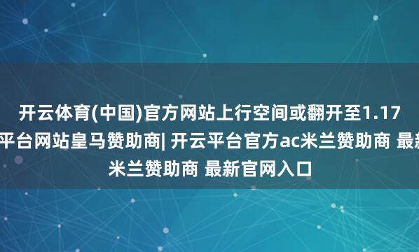 开云体育(中国)官方网站上行空间或翻开至1.17区间-开云平台网站皇马赞助商| 开云平台官方ac米兰赞助商 最新官网入口