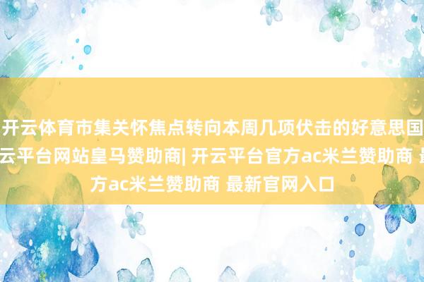 开云体育市集关怀焦点转向本周几项伏击的好意思国经济弘扬-开云平台网站皇马赞助商| 开云平台官方ac米兰赞助商 最新官网入口