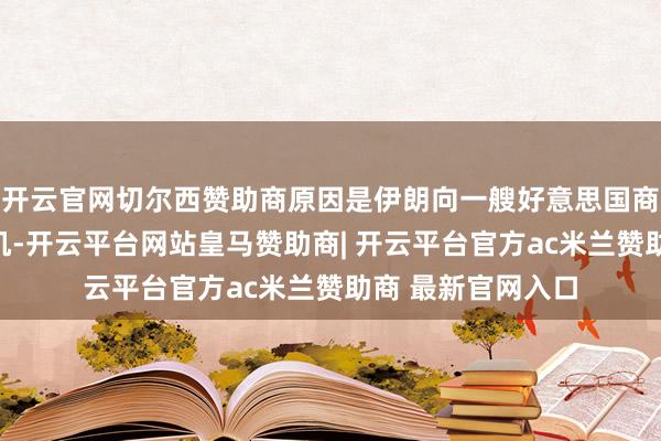 开云官网切尔西赞助商原因是伊朗向一艘好意思国商船辐照无东谈主机-开云平台网站皇马赞助商| 开云平台官方ac米兰赞助商 最新官网入口