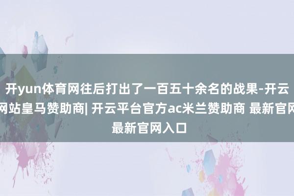 开yun体育网往后打出了一百五十余名的战果-开云平台网站皇马赞助商| 开云平台官方ac米兰赞助商 最新官网入口