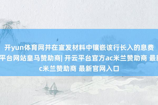 开yun体育网并在宣发材料中镶嵌该行长入的息费声明-开云平台网站皇马赞助商| 开云平台官方ac米兰赞助商 最新官网入口