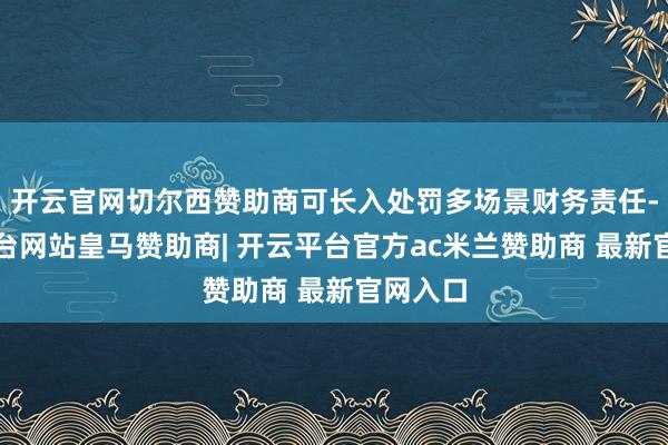 开云官网切尔西赞助商可长入处罚多场景财务责任-开云平台网站皇马赞助商| 开云平台官方ac米兰赞助商 最新官网入口