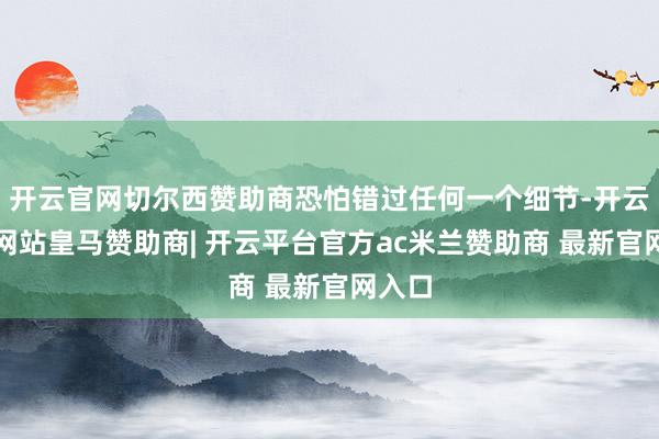 开云官网切尔西赞助商恐怕错过任何一个细节-开云平台网站皇马赞助商| 开云平台官方ac米兰赞助商 最新官网入口