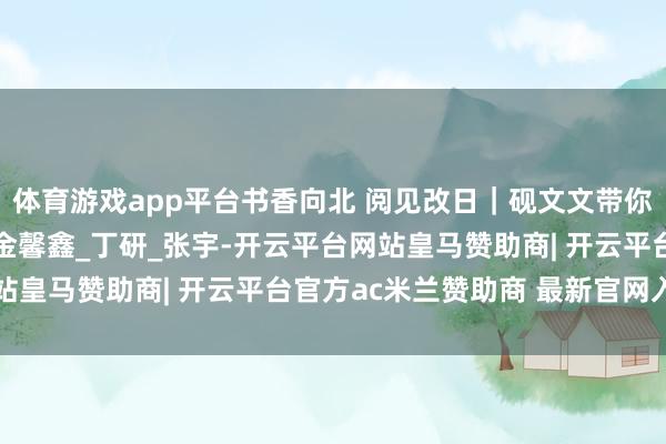 体育游戏app平台书香向北 阅见改日｜砚文文带你品石韵书香之松花石_金馨鑫_丁研_张宇-开云平台网站皇马赞助商| 开云平台官方ac米兰赞助商 最新官网入口