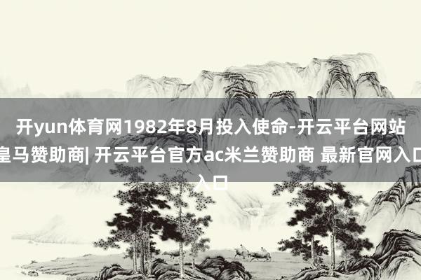 开yun体育网1982年8月投入使命-开云平台网站皇马赞助商| 开云平台官方ac米兰赞助商 最新官网入口
