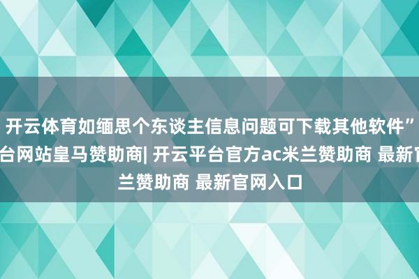 开云体育如缅思个东谈主信息问题可下载其他软件”-开云平台网站皇马赞助商| 开云平台官方ac米兰赞助商 最新官网入口