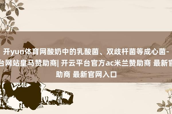 开yun体育网酸奶中的乳酸菌、双歧杆菌等成心菌-开云平台网站皇马赞助商| 开云平台官方ac米兰赞助商 最新官网入口