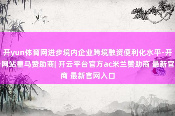 开yun体育网进步境内企业跨境融资便利化水平-开云平台网站皇马赞助商| 开云平台官方ac米兰赞助商 最新官网入口