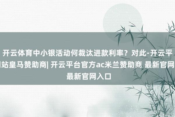 开云体育中小银活动何裁汰进款利率？对此-开云平台网站皇马赞助商| 开云平台官方ac米兰赞助商 最新官网入口