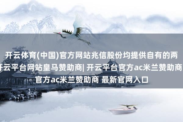 开云体育(中国)官方网站兆信股份均提供自有的两项发明专利-开云平台网站皇马赞助商| 开云平台官方ac米兰赞助商 最新官网入口