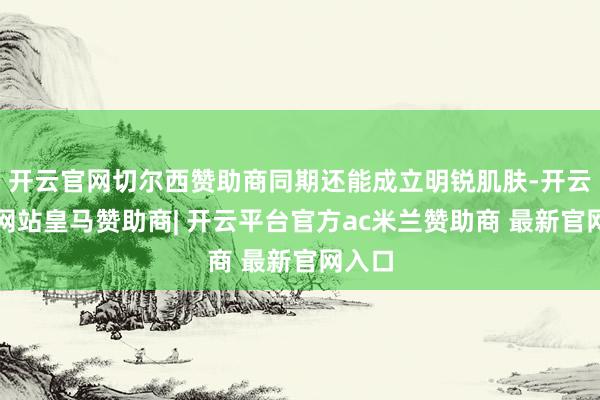 开云官网切尔西赞助商同期还能成立明锐肌肤-开云平台网站皇马赞助商| 开云平台官方ac米兰赞助商 最新官网入口
