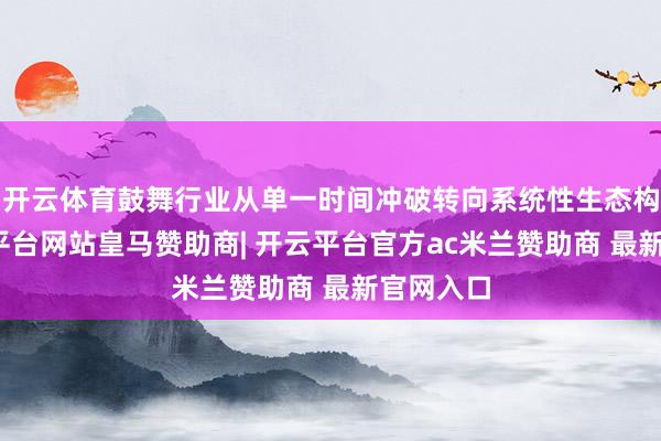 开云体育鼓舞行业从单一时间冲破转向系统性生态构建-开云平台网站皇马赞助商| 开云平台官方ac米兰赞助商 最新官网入口