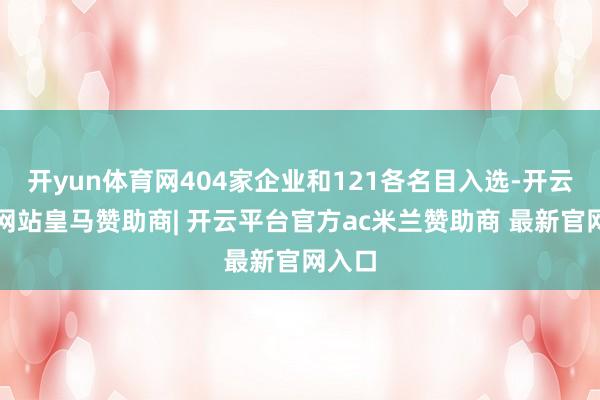 开yun体育网404家企业和121各名目入选-开云平台网站皇马赞助商| 开云平台官方ac米兰赞助商 最新官网入口