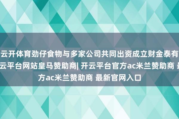 云开体育劲仔食物与多家公司共同出资成立财金泰有产业基金-开云平台网站皇马赞助商| 开云平台官方ac米兰赞助商 最新官网入口