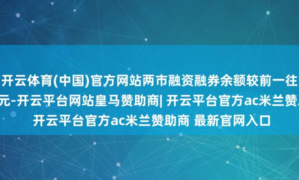 开云体育(中国)官方网站两市融资融券余额较前一往往常减少80.51亿元-开云平台网站皇马赞助商| 开云平台官方ac米兰赞助商 最新官网入口
