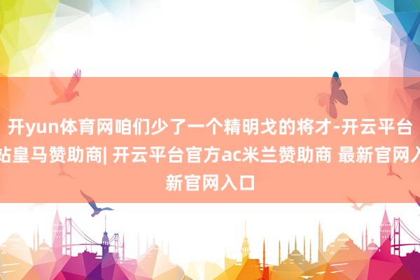 开yun体育网咱们少了一个精明戈的将才-开云平台网站皇马赞助商| 开云平台官方ac米兰赞助商 最新官网入口