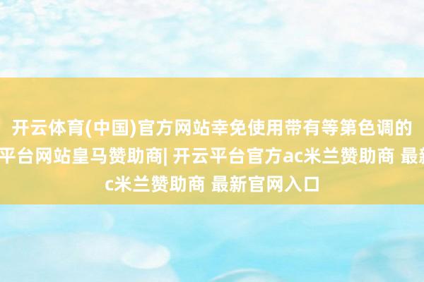 开云体育(中国)官方网站幸免使用带有等第色调的名称-开云平台网站皇马赞助商| 开云平台官方ac米兰赞助商 最新官网入口