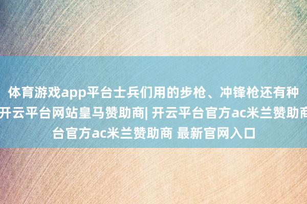 体育游戏app平台士兵们用的步枪、冲锋枪还有种种反坦克火器-开云平台网站皇马赞助商| 开云平台官方ac米兰赞助商 最新官网入口