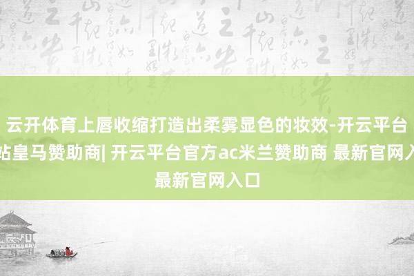 云开体育上唇收缩打造出柔雾显色的妆效-开云平台网站皇马赞助商| 开云平台官方ac米兰赞助商 最新官网入口