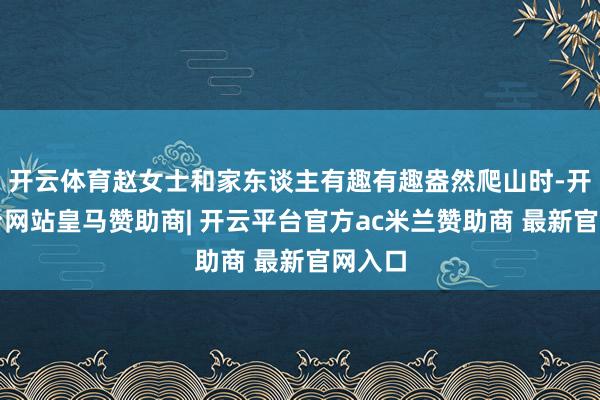 开云体育赵女士和家东谈主有趣有趣盎然爬山时-开云平台网站皇马赞助商| 开云平台官方ac米兰赞助商 最新官网入口