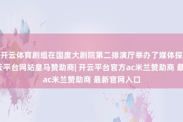 开云体育剧组在国度大剧院第二排演厅举办了媒体探班活动-开云平台网站皇马赞助商| 开云平台官方ac米兰赞助商 最新官网入口