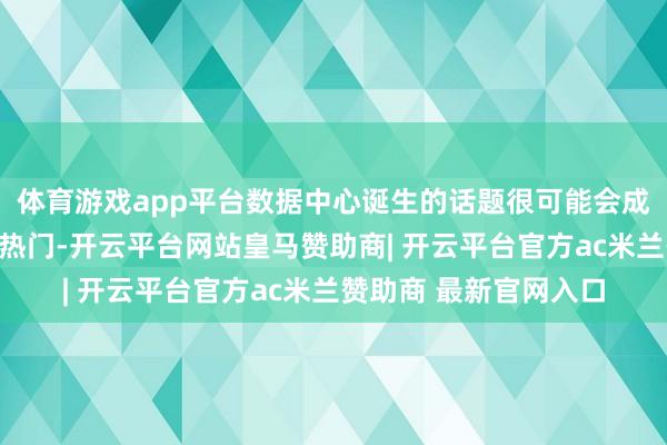 体育游戏app平台数据中心诞生的话题很可能会成为本年中期选举中的热门-开云平台网站皇马赞助商| 开云平台官方ac米兰赞助商 最新官网入口