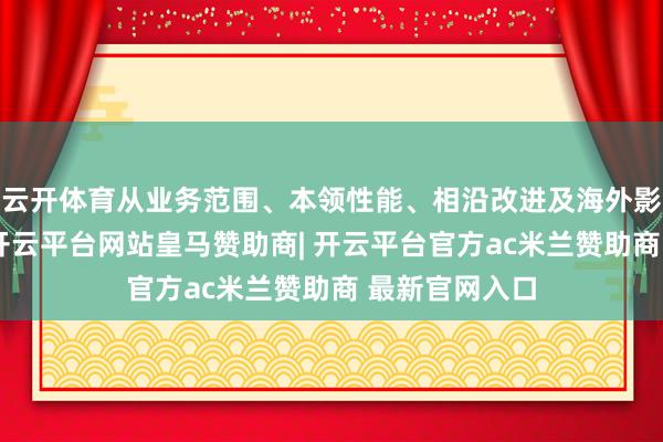 云开体育从业务范围、本领性能、相沿改进及海外影响四方面看-开云平台网站皇马赞助商| 开云平台官方ac米兰赞助商 最新官网入口