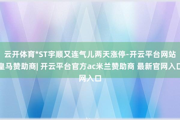 云开体育*ST宇顺又连气儿两天涨停-开云平台网站皇马赞助商| 开云平台官方ac米兰赞助商 最新官网入口