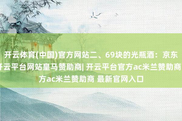开云体育(中国)官方网站二、69块的光瓶酒:京东要抢渠说念-开云平台网站皇马赞助商| 开云平台官方ac米兰赞助商 最新官网入口