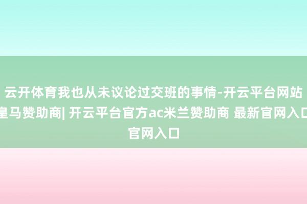 云开体育我也从未议论过交班的事情-开云平台网站皇马赞助商| 开云平台官方ac米兰赞助商 最新官网入口