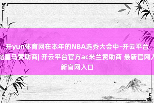开yun体育网在本年的NBA选秀大会中-开云平台网站皇马赞助商| 开云平台官方ac米兰赞助商 最新官网入口