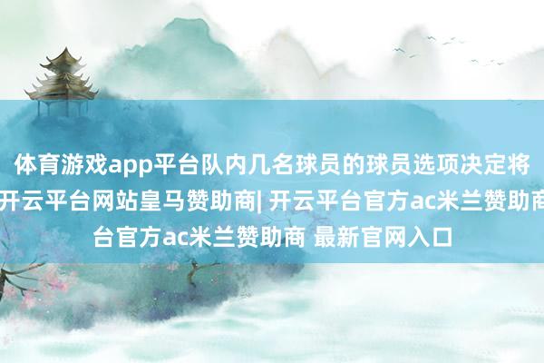 体育游戏app平台队内几名球员的球员选项决定将在几天内揭晓-开云平台网站皇马赞助商| 开云平台官方ac米兰赞助商 最新官网入口