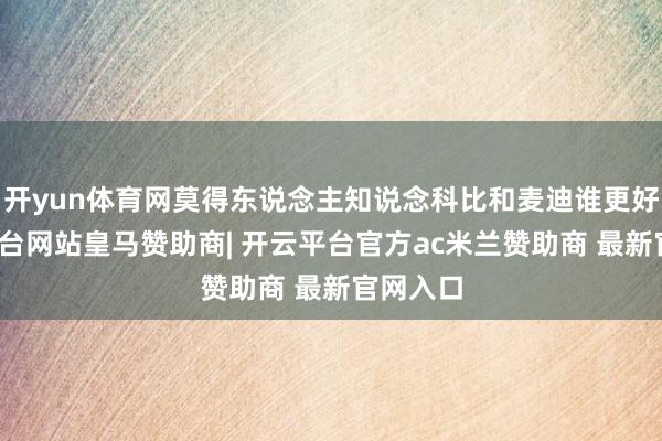开yun体育网莫得东说念主知说念科比和麦迪谁更好-开云平台网站皇马赞助商| 开云平台官方ac米兰赞助商 最新官网入口