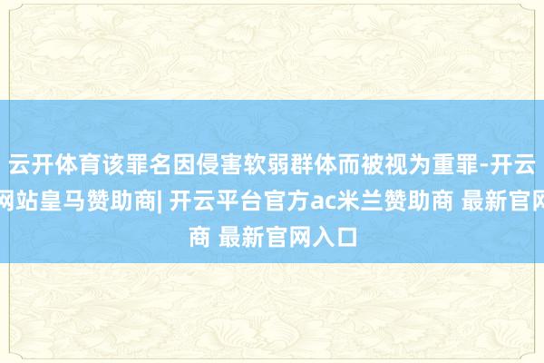 云开体育该罪名因侵害软弱群体而被视为重罪-开云平台网站皇马赞助商| 开云平台官方ac米兰赞助商 最新官网入口