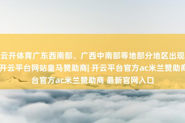 云开体育广东西南部、广西中南部等地部分地区出现暴雨或大暴雨-开云平台网站皇马赞助商| 开云平台官方ac米兰赞助商 最新官网入口