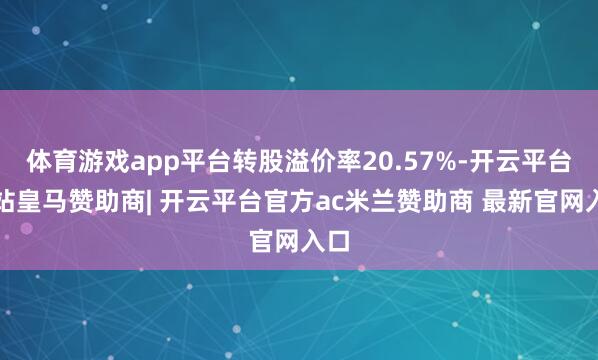 体育游戏app平台转股溢价率20.57%-开云平台网站皇马赞助商| 开云平台官方ac米兰赞助商 最新官网入口