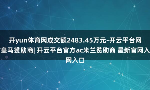 开yun体育网成交额2483.45万元-开云平台网站皇马赞助商| 开云平台官方ac米兰赞助商 最新官网入口