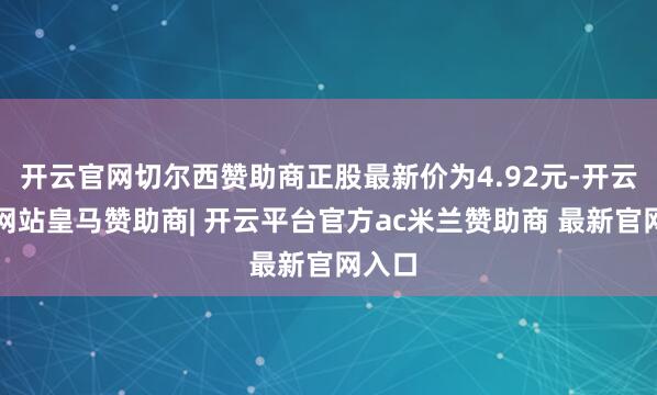 开云官网切尔西赞助商正股最新价为4.92元-开云平台网站皇马赞助商| 开云平台官方ac米兰赞助商 最新官网入口