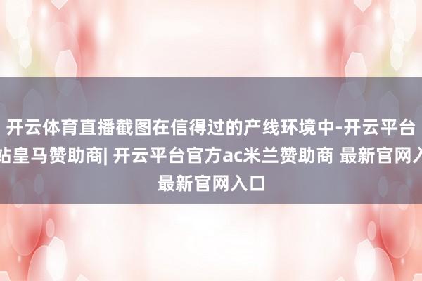 开云体育直播截图在信得过的产线环境中-开云平台网站皇马赞助商| 开云平台官方ac米兰赞助商 最新官网入口