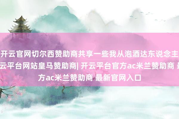 开云官网切尔西赞助商共享一些我从泡酒达东说念主那边取经-开云平台网站皇马赞助商| 开云平台官方ac米兰赞助商 最新官网入口