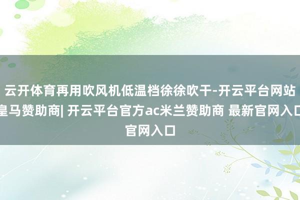 云开体育再用吹风机低温档徐徐吹干-开云平台网站皇马赞助商| 开云平台官方ac米兰赞助商 最新官网入口