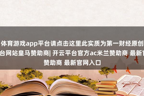 体育游戏app平台请点击这里此实质为第一财经原创-开云平台网站皇马赞助商| 开云平台官方ac米兰赞助商 最新官网入口