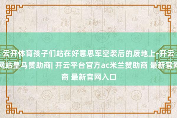 云开体育孩子们站在好意思军空袭后的废地上-开云平台网站皇马赞助商| 开云平台官方ac米兰赞助商 最新官网入口