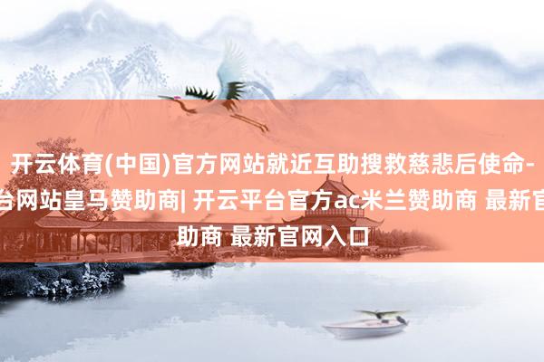 开云体育(中国)官方网站就近互助搜救慈悲后使命-开云平台网站皇马赞助商| 开云平台官方ac米兰赞助商 最新官网入口