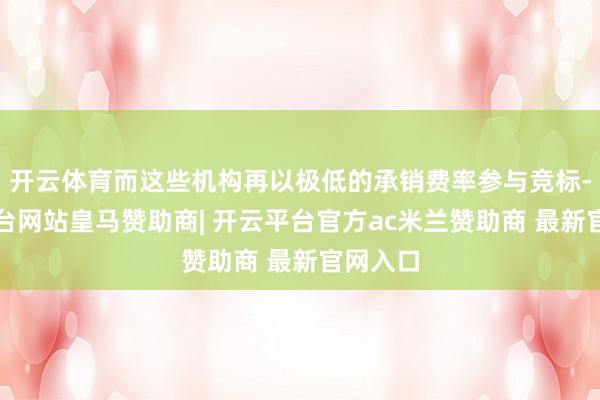 开云体育而这些机构再以极低的承销费率参与竞标-开云平台网站皇马赞助商| 开云平台官方ac米兰赞助商 最新官网入口